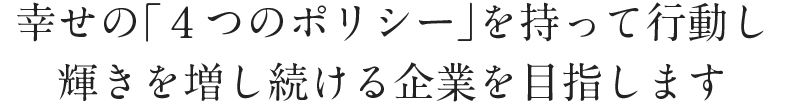 幸せの「4つのポリシー」を持って行動し、輝きを増し続ける企業を目指します